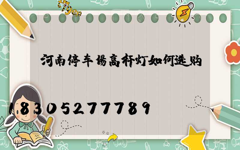 河南停车场高杆灯如何选购