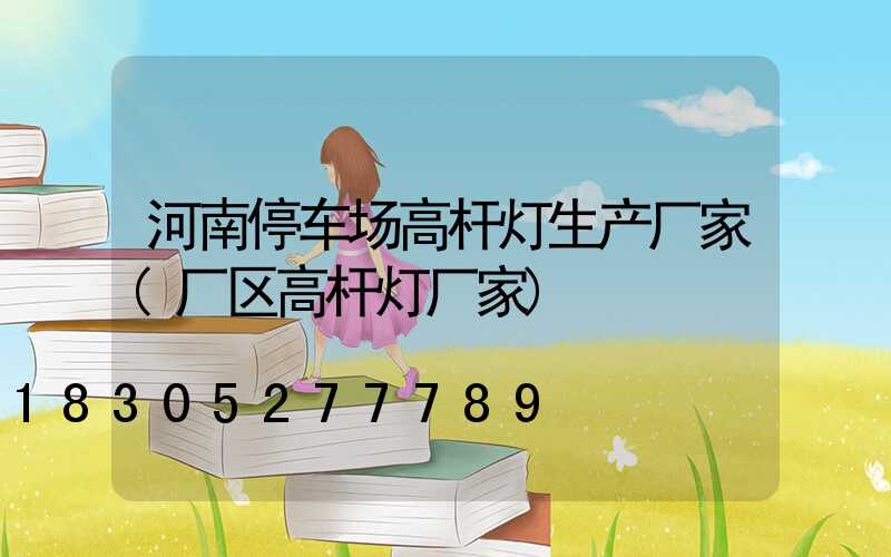 河南停车场高杆灯生产厂家(厂区高杆灯厂家)