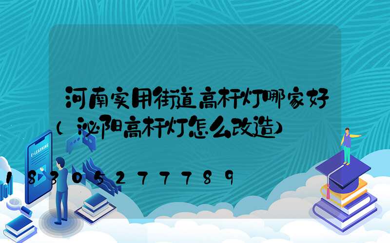 河南实用街道高杆灯哪家好(泌阳高杆灯怎么改造)