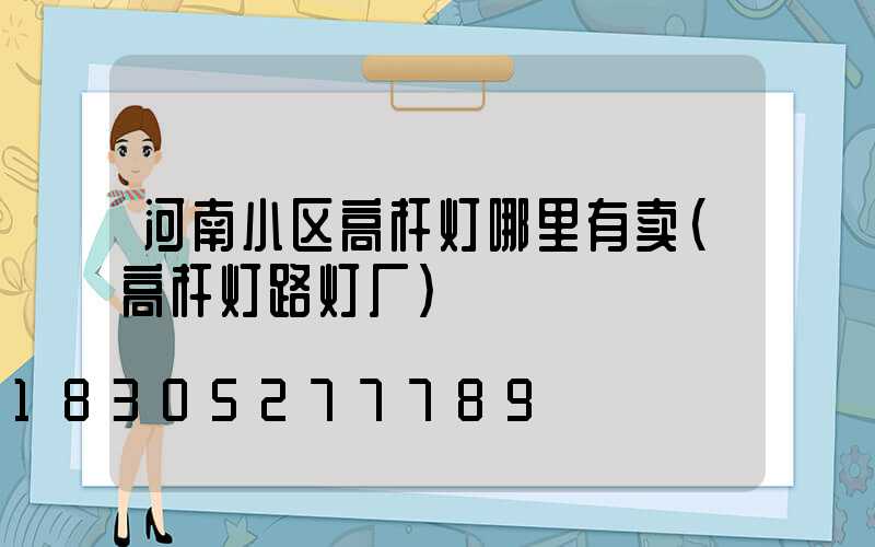 河南小区高杆灯哪里有卖(高杆灯路灯厂)