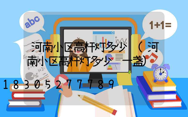 河南小区高杆灯多少钱(河南小区高杆灯多少钱一盏)
