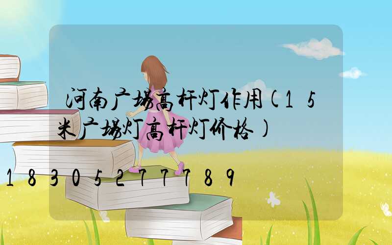 河南广场高杆灯作用(15米广场灯高杆灯价格)
