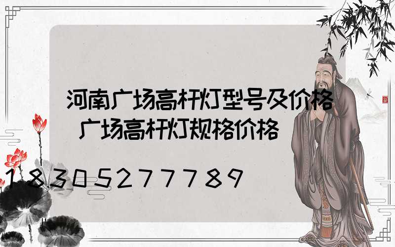 河南广场高杆灯型号及价格(广场高杆灯规格价格)