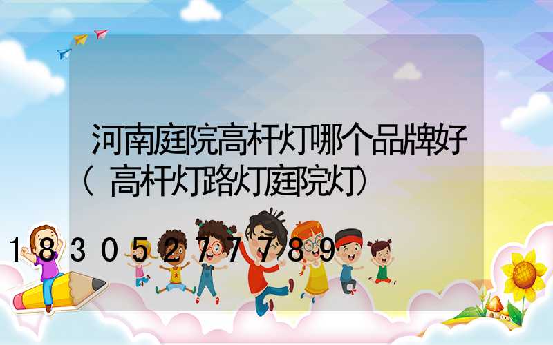 河南庭院高杆灯哪个品牌好(高杆灯路灯庭院灯)