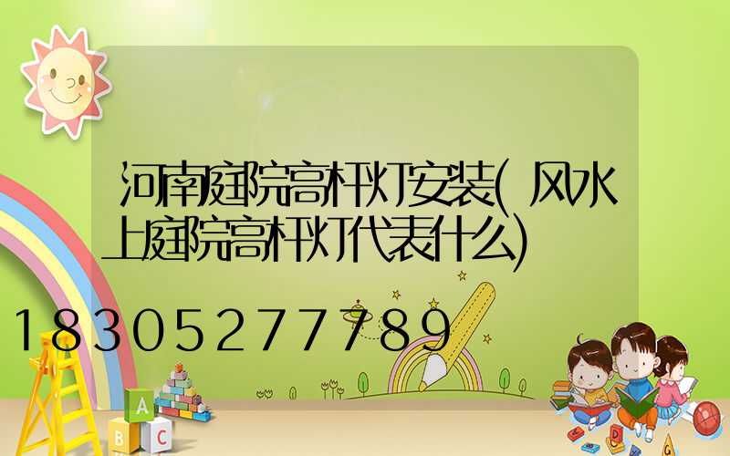 河南庭院高杆灯安装(风水上庭院高杆灯代表什么)