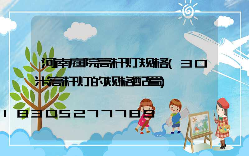 河南庭院高杆灯规格(30米高杆灯的规格配置)