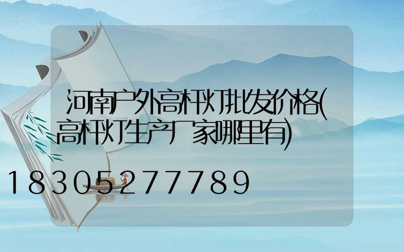 河南户外高杆灯批发价格(高杆灯生产厂家哪里有)