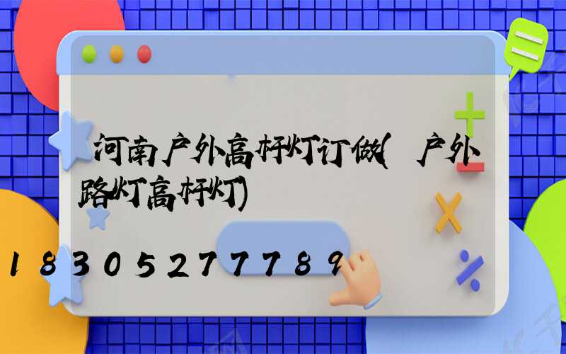 河南户外高杆灯订做(户外路灯高杆灯)