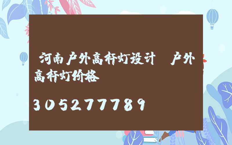 河南户外高杆灯设计(户外高杆灯价格)