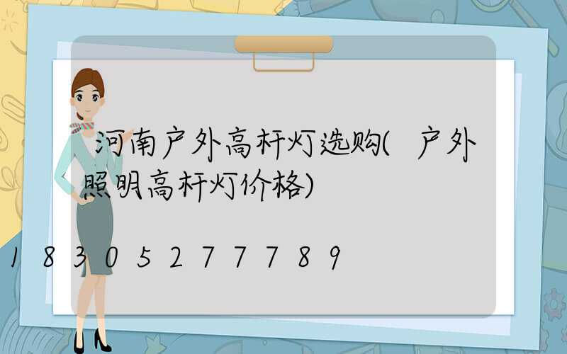 河南户外高杆灯选购(户外照明高杆灯价格)