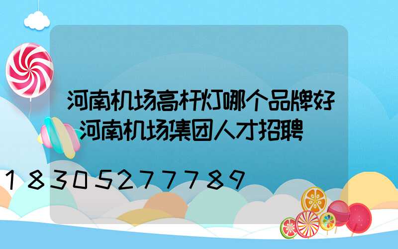 河南机场高杆灯哪个品牌好(河南机场集团人才招聘)