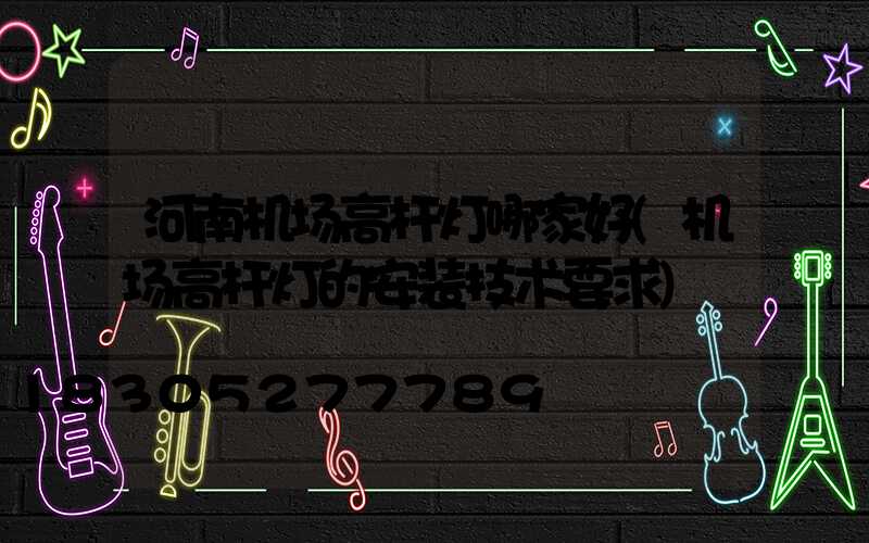 河南机场高杆灯哪家好(机场高杆灯的安装技术要求)