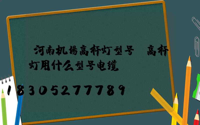 河南机场高杆灯型号(高杆灯用什么型号电缆)
