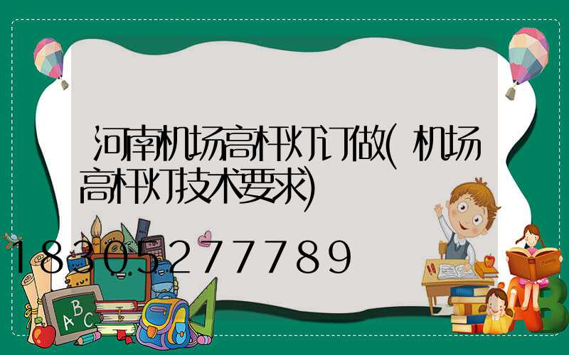 河南机场高杆灯订做(机场高杆灯技术要求)