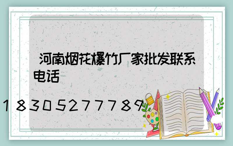 河南烟花爆竹厂家批发联系电话