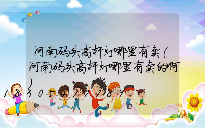 河南码头高杆灯哪里有卖(河南码头高杆灯哪里有卖的啊)