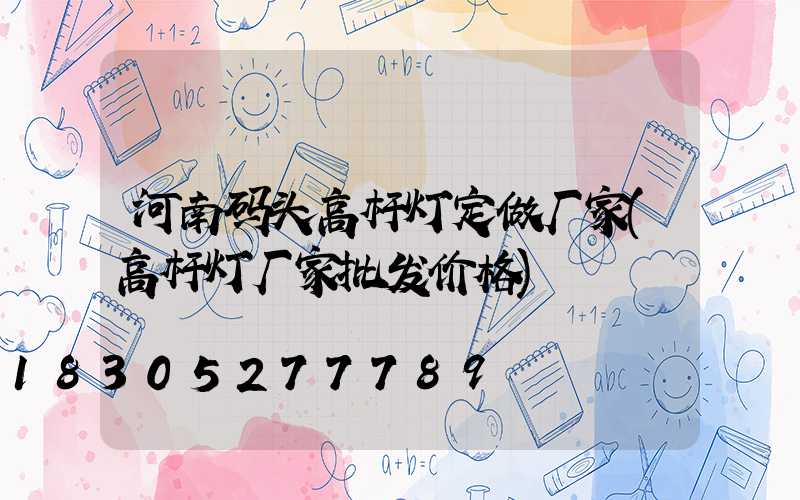 河南码头高杆灯定做厂家(高杆灯厂家批发价格)
