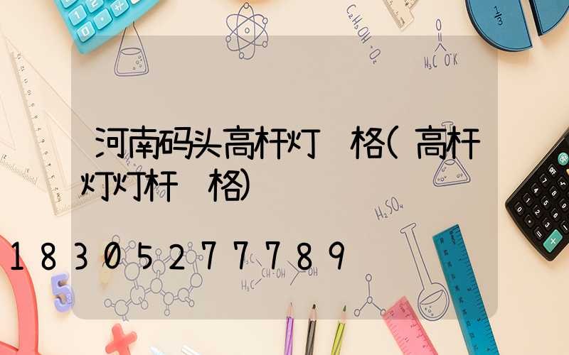 河南码头高杆灯规格(高杆灯灯杆规格)