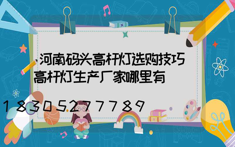 河南码头高杆灯选购技巧(高杆灯生产厂家哪里有)
