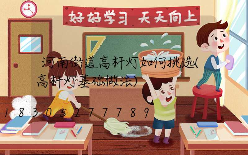 河南街道高杆灯如何挑选(高杆灯基础做法)