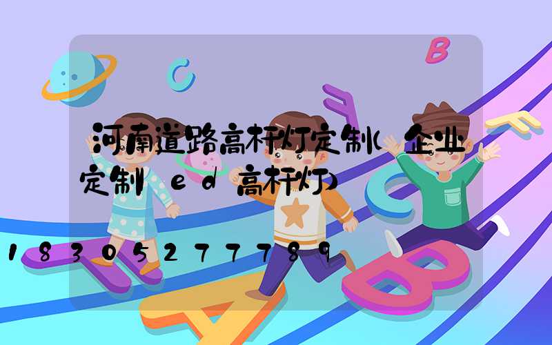 河南道路高杆灯定制(企业定制led高杆灯)