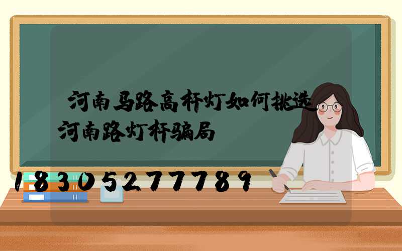 河南马路高杆灯如何挑选(河南路灯杆骗局)