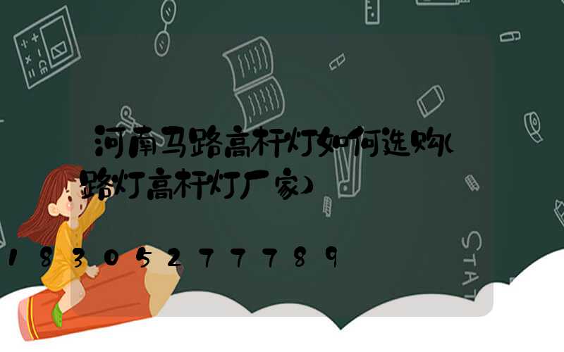 河南马路高杆灯如何选购(路灯高杆灯厂家)