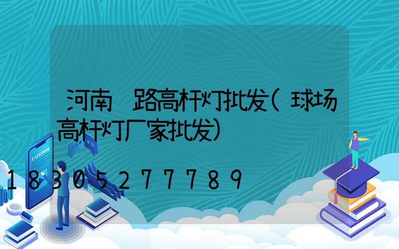 河南马路高杆灯批发(球场高杆灯厂家批发)