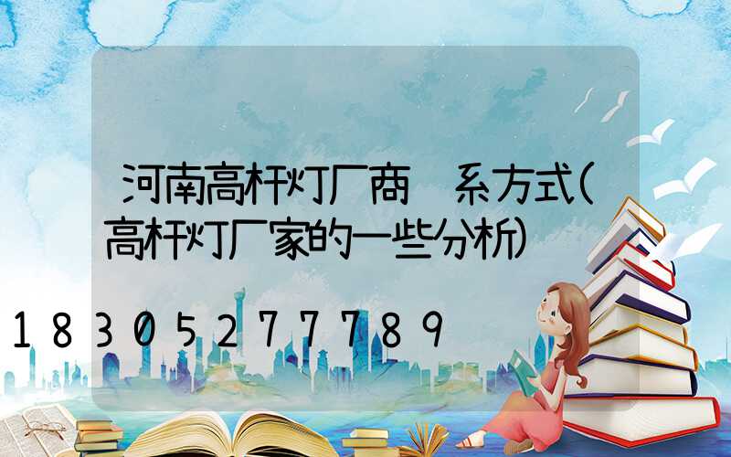 河南高杆灯厂商联系方式(高杆灯厂家的一些分析)