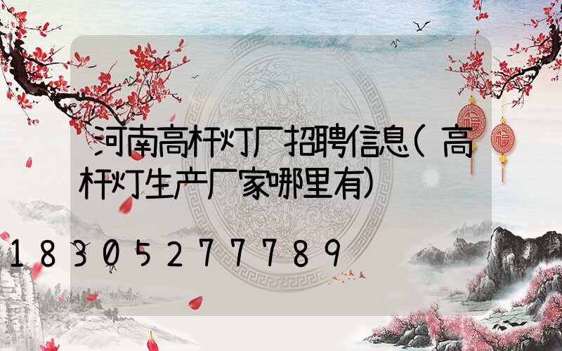 河南高杆灯厂招聘信息(高杆灯生产厂家哪里有)
