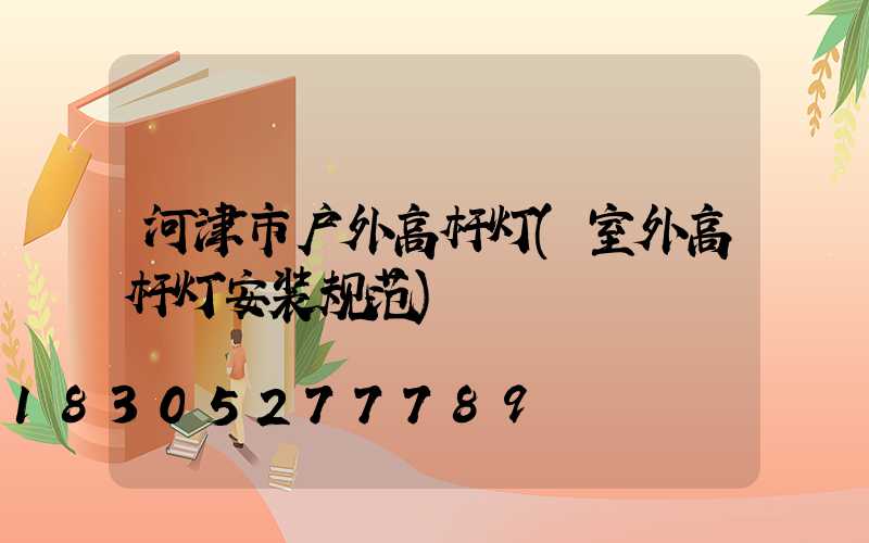 河津市户外高杆灯(室外高杆灯安装规范)