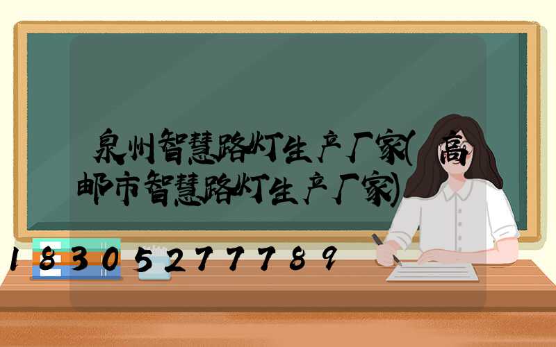 泉州智慧路灯生产厂家(高邮市智慧路灯生产厂家)