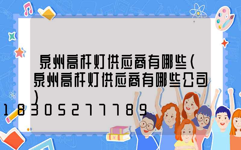 泉州高杆灯供应商有哪些(泉州高杆灯供应商有哪些公司)