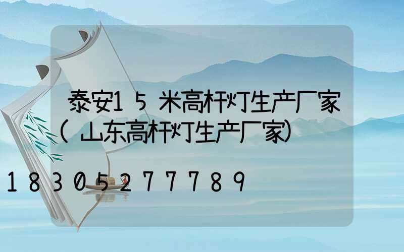 泰安15米高杆灯生产厂家(山东高杆灯生产厂家)