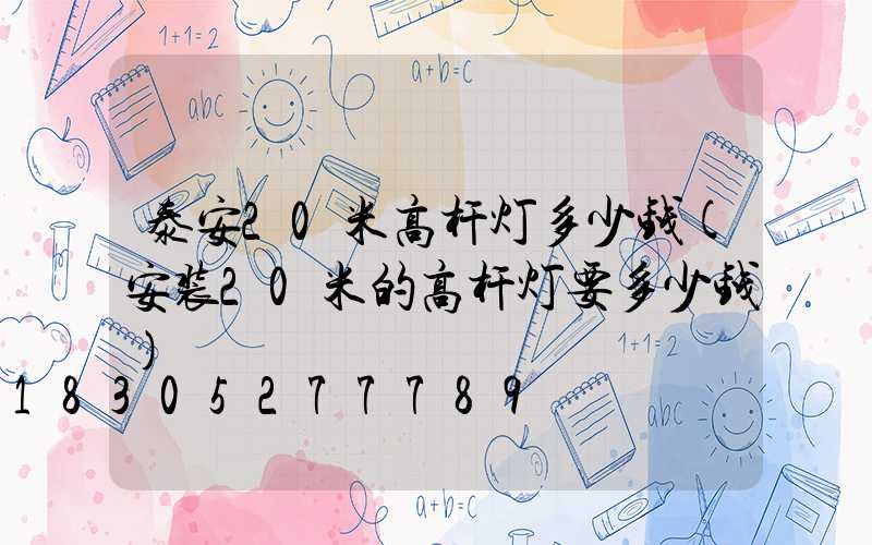 泰安20米高杆灯多少钱(安装20米的高杆灯要多少钱)