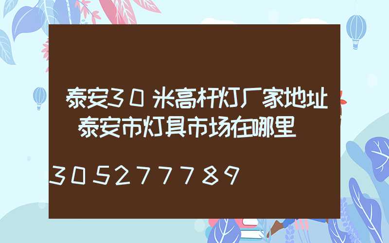 泰安30米高杆灯厂家地址(泰安市灯具市场在哪里)