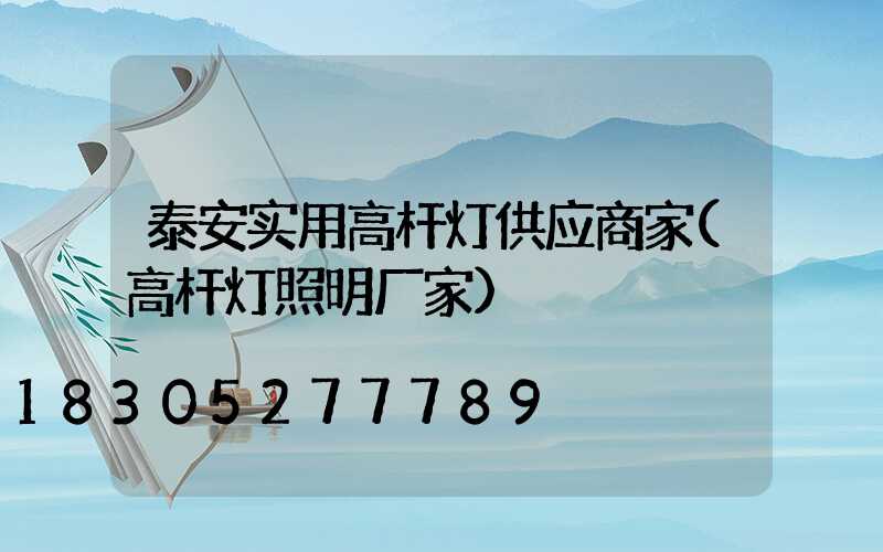 泰安实用高杆灯供应商家(高杆灯照明厂家)