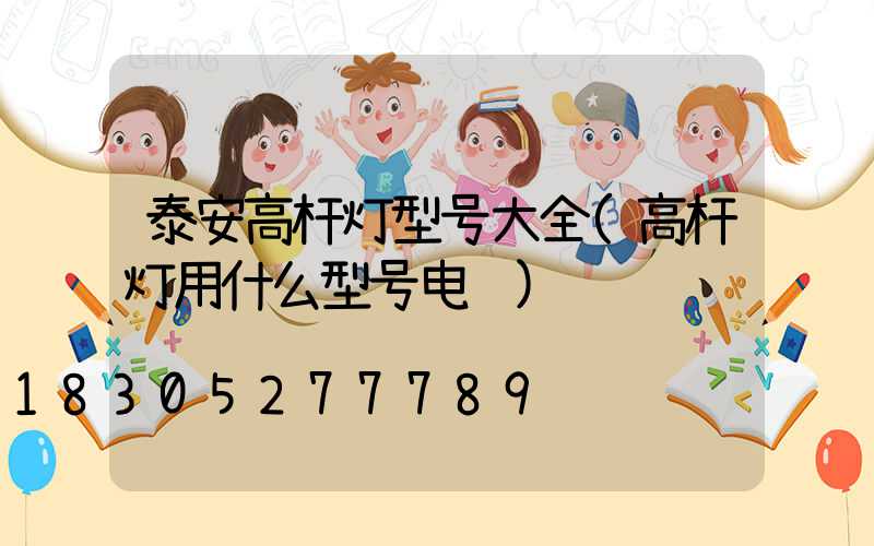 泰安高杆灯型号大全(高杆灯用什么型号电缆)