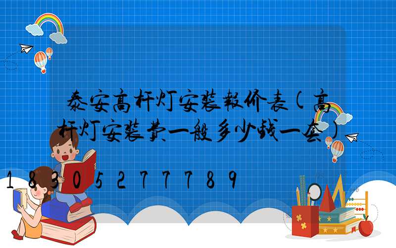 泰安高杆灯安装报价表(高杆灯安装费一般多少钱一套)