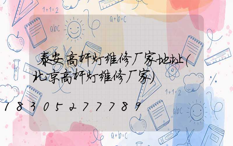 泰安高杆灯维修厂家地址(北京高杆灯维修厂家)