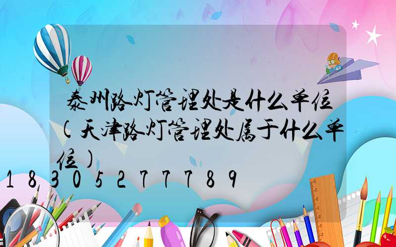 泰州路灯管理处是什么单位(天津路灯管理处属于什么单位)