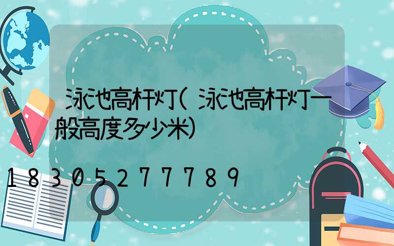 泳池高杆灯(泳池高杆灯一般高度多少米)