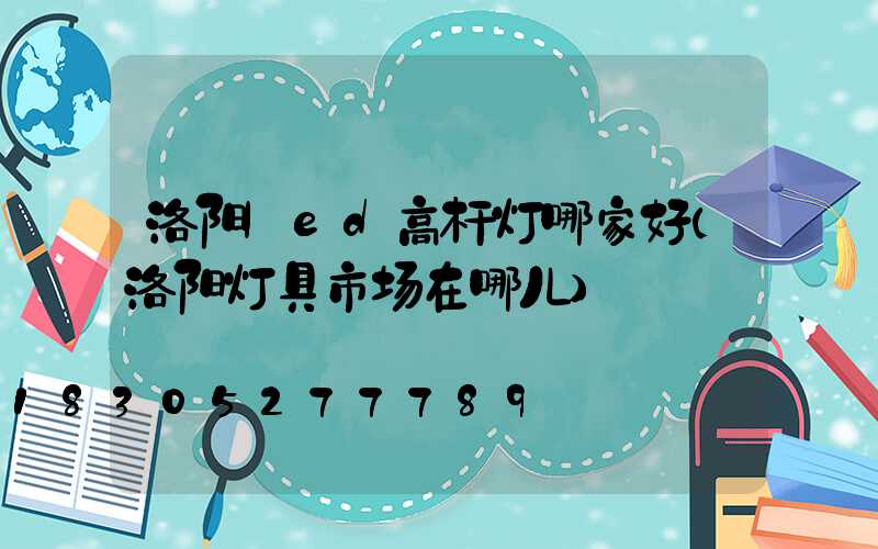 洛阳led高杆灯哪家好(洛阳灯具市场在哪儿)