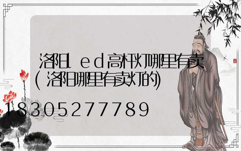 洛阳led高杆灯哪里有卖(洛阳哪里有卖灯的)