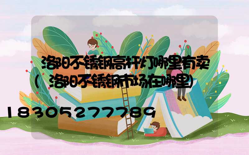 洛阳不锈钢高杆灯哪里有卖(洛阳不锈钢市场在哪里)