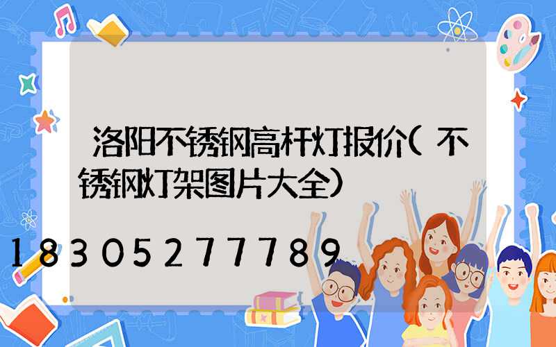 洛阳不锈钢高杆灯报价(不锈钢灯架图片大全)