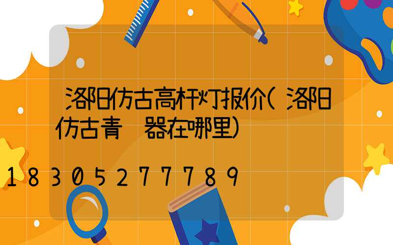 洛阳仿古高杆灯报价(洛阳仿古青铜器在哪里)