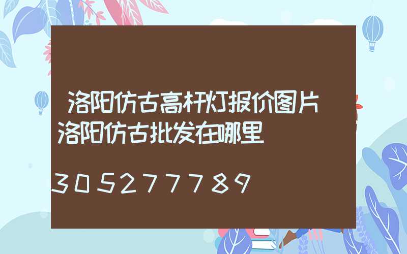 洛阳仿古高杆灯报价图片(洛阳仿古批发在哪里)