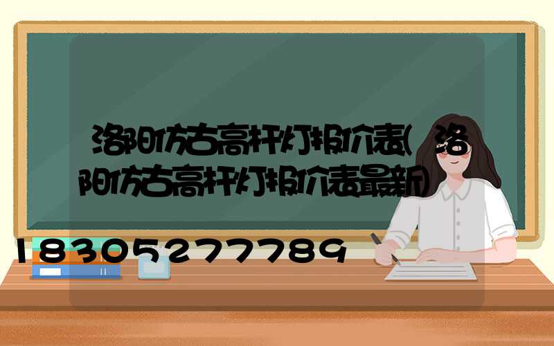 洛阳仿古高杆灯报价表(洛阳仿古高杆灯报价表最新)