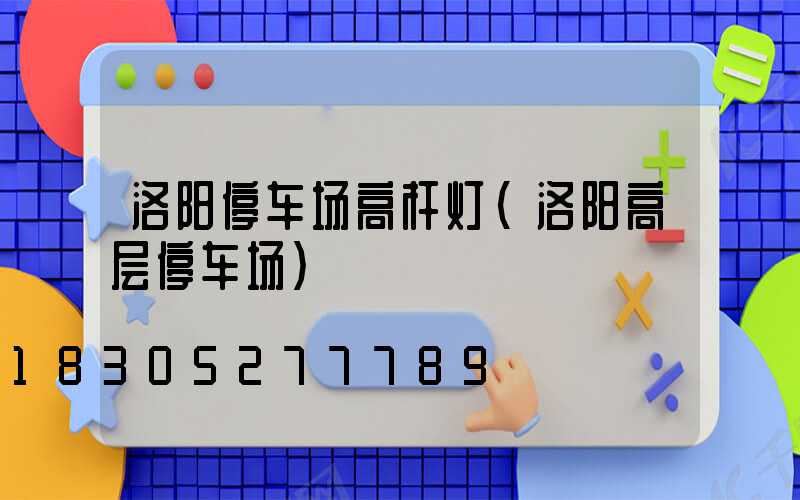 洛阳停车场高杆灯(洛阳高层停车场)